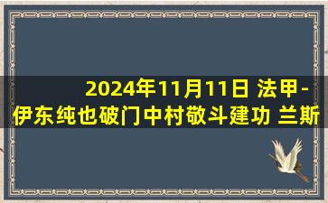 2024年11月11日 法甲-伊东纯也破门中村敬斗建功 兰斯客场3-0勒阿弗尔